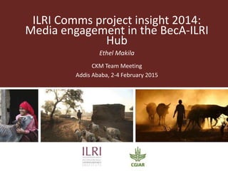 ILRI Comms project insight 2014:
Media engagement in the BecA-ILRI
Hub
Ethel Makila
CKM Team Meeting
Addis Ababa, 2-4 February 2015
 