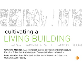 LIVING BUILDING
Christine Mondor, AIA, Principal, evolve environment::architecture
Faculty, School of Architecture, Carnegie Mellon University
Marc Mondor, AIA, Principal, evolve environment::architecture
USGBC LEED Faculty
cultivating a
 