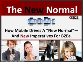 ©2010 Christina “CK” Kerley/CKB2B All Rights Reserved
The New Normal
How Mobile Drives A “New Normal”—
And New Imperatives For B2Bs.
 