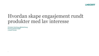 Hvordan skape engasjement rundt
produkter med lav interesse
Christian Kamhaug @ckamhaug
Kommunikasjonssjef
Lindorff Group
1
 