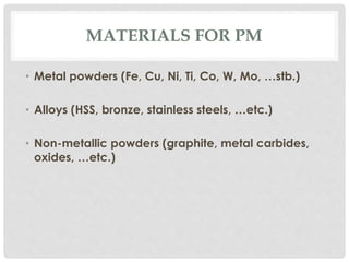 MATERIALS FOR PM 
• Metal powders (Fe, Cu, Ni, Ti, Co, W, Mo, …stb.) 
• Alloys (HSS, bronze, stainless steels, …etc.) 
• Non-metallic powders (graphite, metal carbides, 
oxides, …etc.) 
 