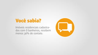 Imóveis residenciais cadastra-
dos com 0 banheiros, recebem
menos 36% de contato.
Você sabia?
 
