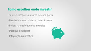 · Teste e compare o retorno de cada portal
· Monitore o retorno do seu investimento
· Invista na qualidade dos anúncios
· Publique destaques
· Integração automática
Como escolher onde investir
 
