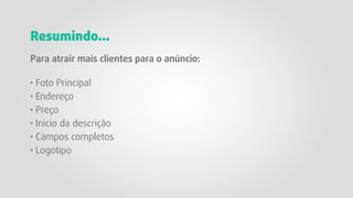 Para atrair mais clientes para o anúncio:
· Foto Principal
· Endereço
· Preço
· Inicio da descrição
· Campos completos
· Logotipo
Resumindo...
 