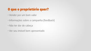 · Vender por um bom valor
· Informações sobre a campanha (feedback)
· Não ter dor de cabeça
· Ver seu imóvel bem apresentado
O que o proprietário quer?
 