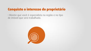 · Mostre que você é especialista na região e no tipo
de imóvel que será trabalhado.
Conquiste o interesse do proprietário
 