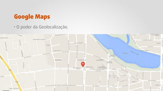 · O poder da Geolocalização.
Google Maps
 
