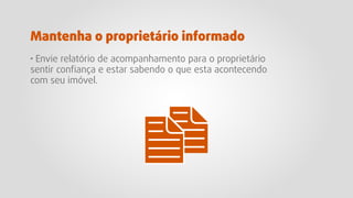 · Envie relatório de acompanhamento para o proprietário
sentir conﬁança e estar sabendo o que esta acontecendo
com seu imóvel.
Mantenha o proprietário informado
 