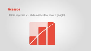 Acessos
· Mídia impressa vs. Mídia online (facebook e google).
 