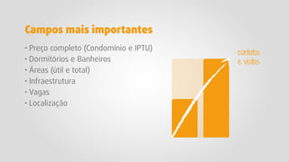 · Preço completo (Condomínio e IPTU)
· Dormitórios e Banheiros
· Áreas (útil e total)
· Infraestrutura
· Vagas
· Localização
Campos mais importantes
contatos
e visitas
 