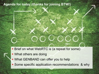  Brief on what WebRTC is (a repeat for some)
 What others are doing
 What GENBAND can offer you to help
 Some specific application recommendations & why
Agenda for today (thanks for joining BTW!)
 