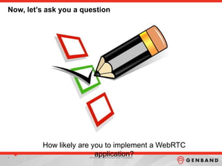 4 GENBAND Confidential and Proprietary
Now, let’s ask you a question
How likely are you to implement a WebRTC
application?
 