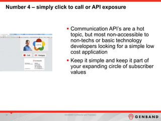 50 GENBAND Confidential and Proprietary
Number 4 – simply click to call or API exposure
 Communication API‟s are a hot
topic, but most non-accessible to
non-techs or basic technology
developers looking for a simple low
cost application
 Keep it simple and keep it part of
your expanding circle of subscriber
values
 