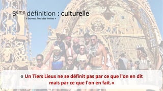3ème définition : culturelle
« Un Tiers Lieux ne se définit pas par ce que l'on en dit
mais par ce que l'on en fait.»
« borner, fixer des limites »
 