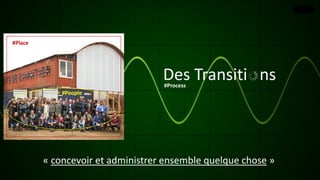 #Place
#People
Des Transiti ns#Process
« concevoir et administrer ensemble quelque chose »
 