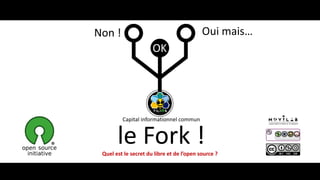Quel est le secret du libre et de l’open source ?
le Fork !
Non ! Oui mais…
OK
Capital informationnel commun
 