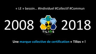 Une marque collective de certification « Tilios » !
« LE » besoin… #Individuel #Collectif #Commun
2008 2018
 
