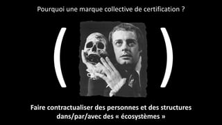 Faire contractualiser des personnes et des structures
dans/par/avec des « écosystèmes »
Pourquoi une marque collective de certification ?
( )
 