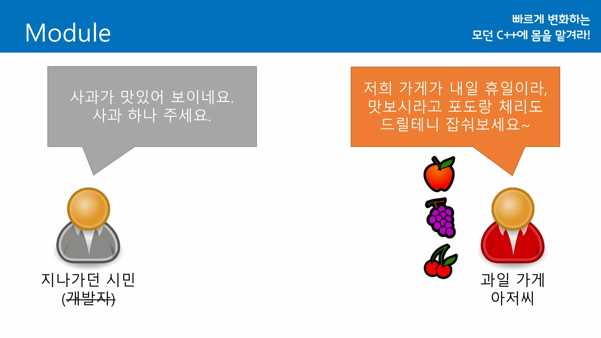 Module
지나가던 시민
(개발자)
과일 가게
아저씨
저희 가게가 내일 휴일이라,
맛보시라고 포도랑 체리도
드릴테니 잡숴보세요~
사과가 맛있어 보이네요.
사과 하나 주세요.
 