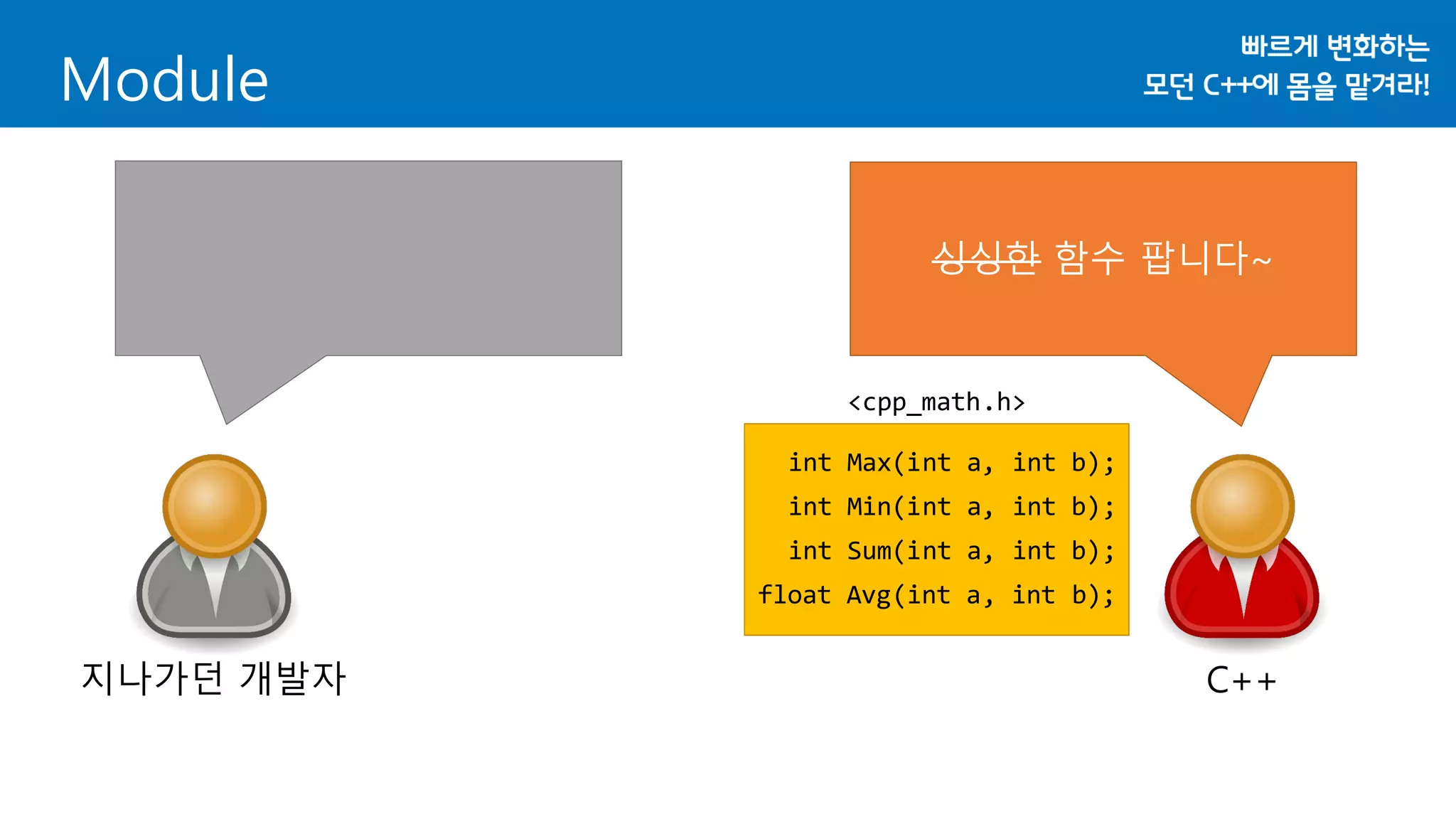 Module
지나가던 개발자 C++
싱싱한 함수 팝니다~
int Max(int a, int b);
int Min(int a, int b);
int Sum(int a, int b);
float Avg(int a, int b);
<cpp_math.h>
 