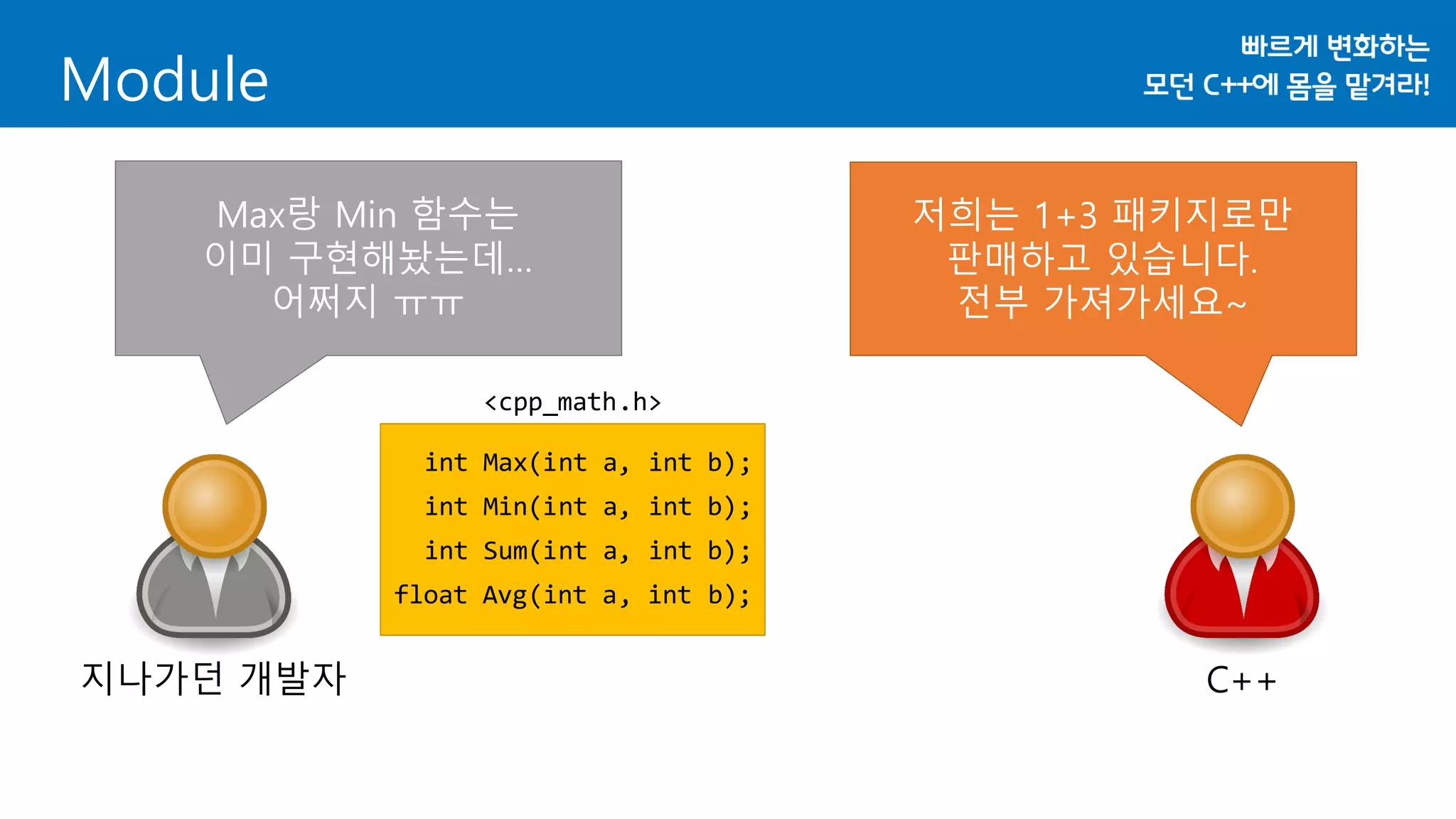 Module
지나가던 개발자 C++
저희는 1+3 패키지로만
판매하고 있습니다.
전부 가져가세요~
Max랑 Min 함수는
이미 구현해놨는데…
어쩌지 ㅠㅠ
int Max(int a, int b);
int Min(int a, int b);
int Sum(int a, int b);
float Avg(int a, int b);
<cpp_math.h>
 