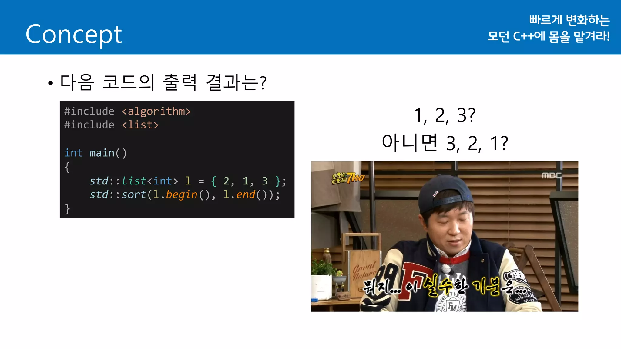 • 다음 코드의 출력 결과는?
Concept
#include <algorithm>
#include <list>
int main()
{
std::list<int> l = { 2, 1, 3 };
std::sort(l.begin(), l.end());
}
1, 2, 3?
아니면 3, 2, 1?
 