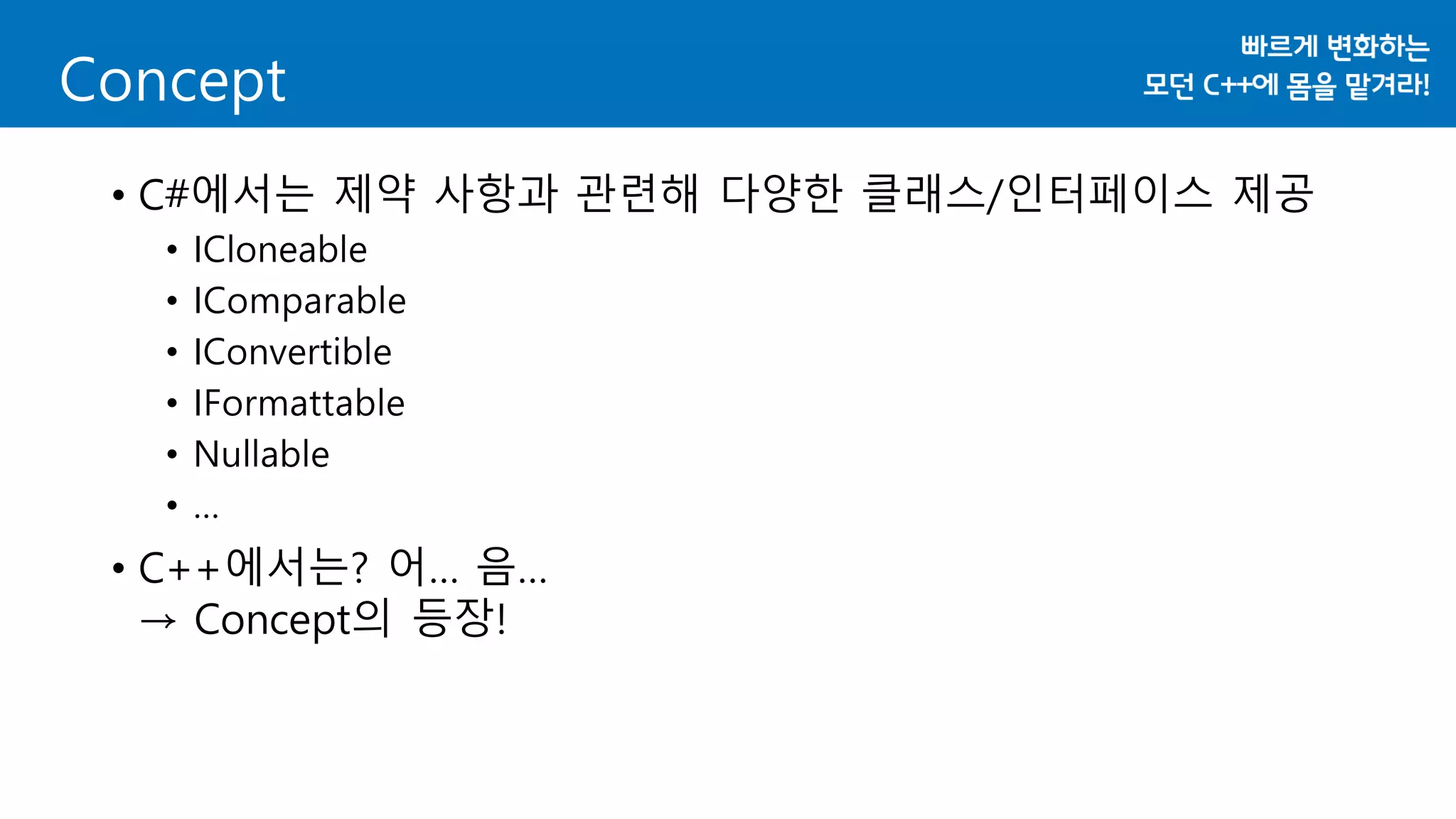 • C#에서는 제약 사항과 관련해 다양한 클래스/인터페이스 제공
• ICloneable
• IComparable
• IConvertible
• IFormattable
• Nullable
• …
• C++에서는? 어… 음…
→ Concept의 등장!
Concept
 