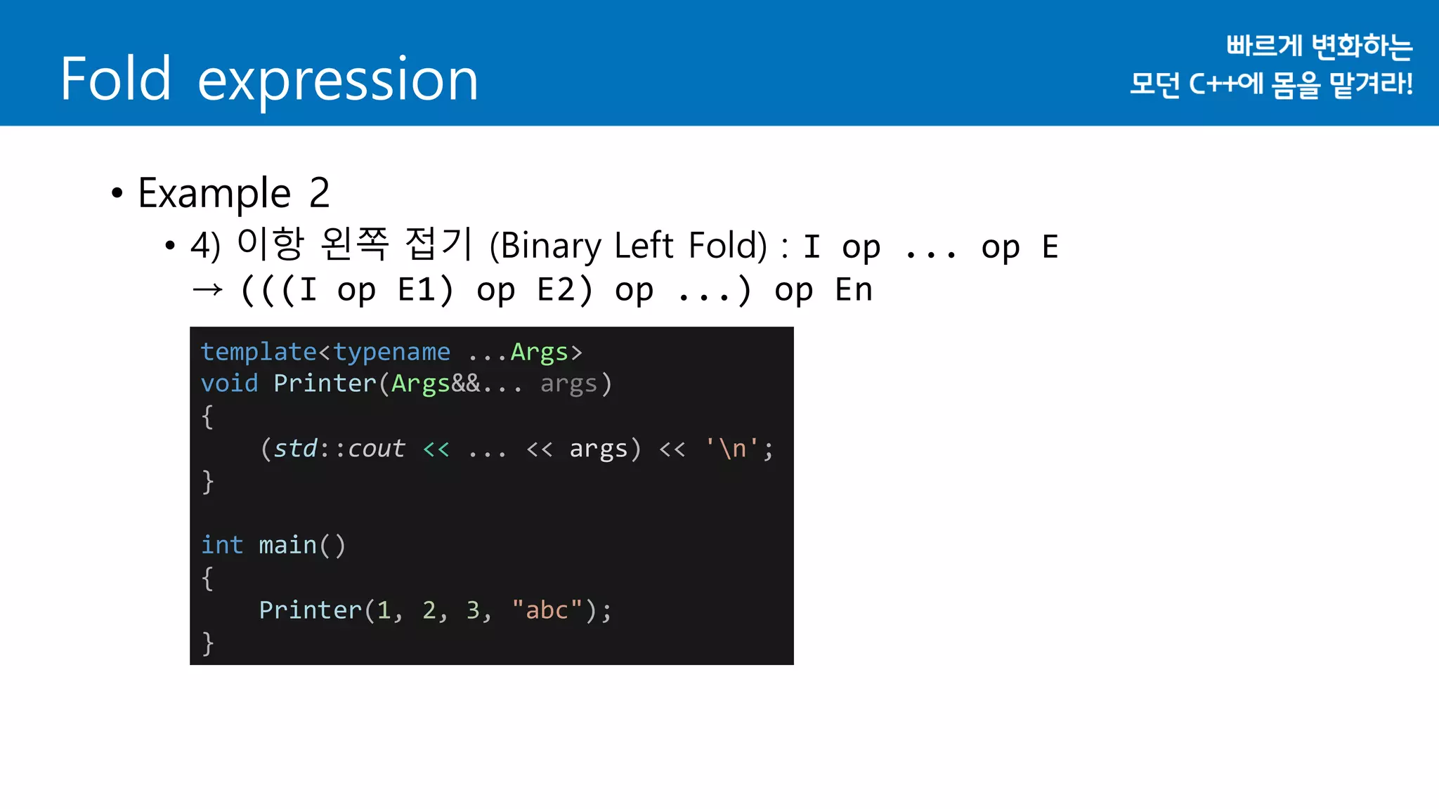 • Example 2
• 4) 이항 왼쪽 접기 (Binary Left Fold) : I op ... op E
→ (((I op E1) op E2) op ...) op En
Fold expression
template<typename ...Args>
void Printer(Args&&... args)
{
(std::cout << ... << args) << 'n';
}
int main()
{
Printer(1, 2, 3, "abc");
}
 
