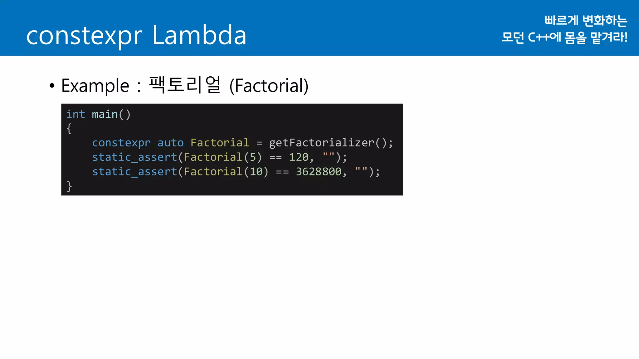 • Example : 팩토리얼 (Factorial)
constexpr Lambda
int main()
{
constexpr auto Factorial = getFactorializer();
static_assert(Factorial(5) == 120, "");
static_assert(Factorial(10) == 3628800, "");
}
 
