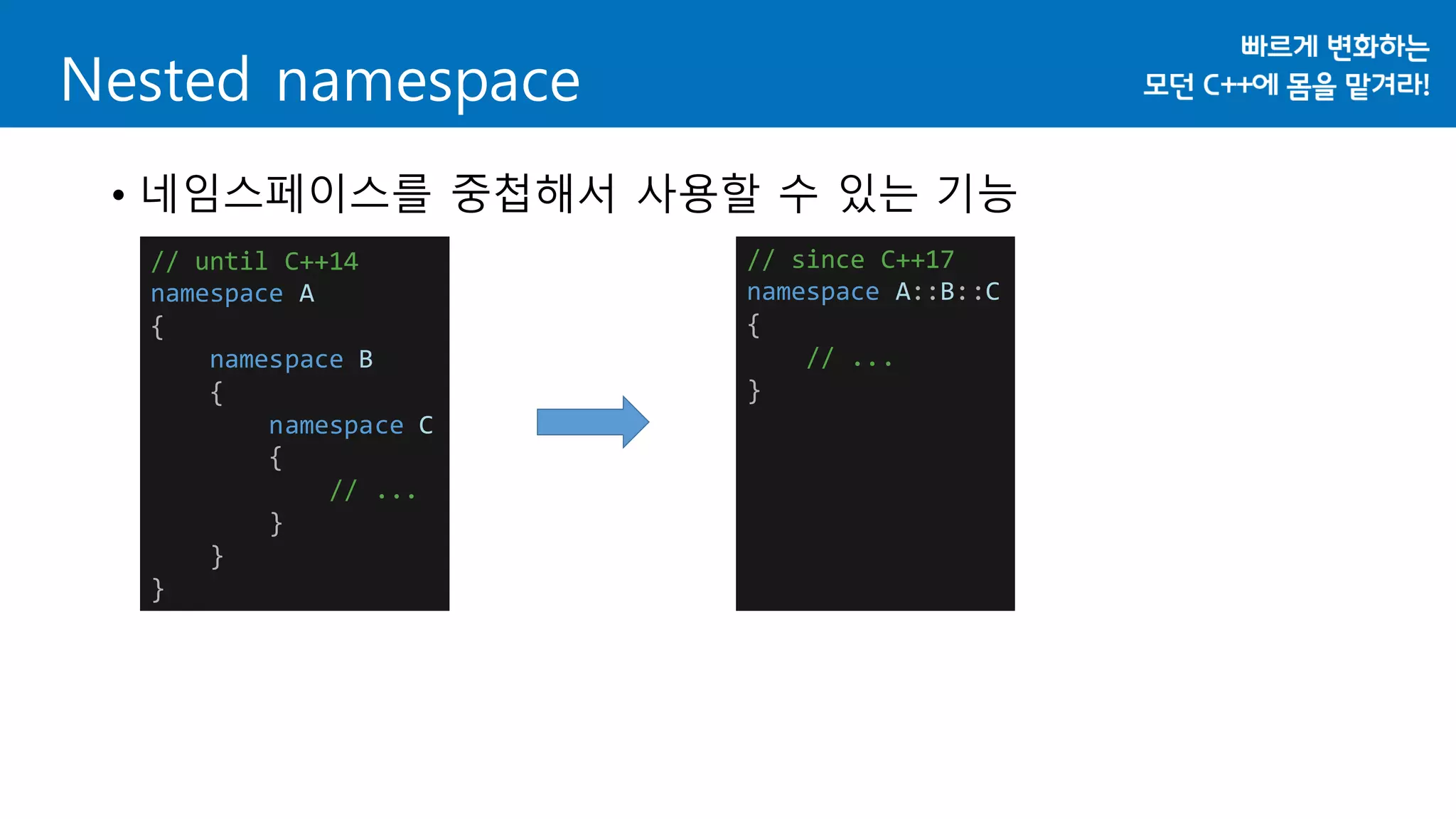 Nested namespace
• 네임스페이스를 중첩해서 사용할 수 있는 기능
// until C++14
namespace A
{
namespace B
{
namespace C
{
// ...
}
}
}
// since C++17
namespace A::B::C
{
// ...
}
 