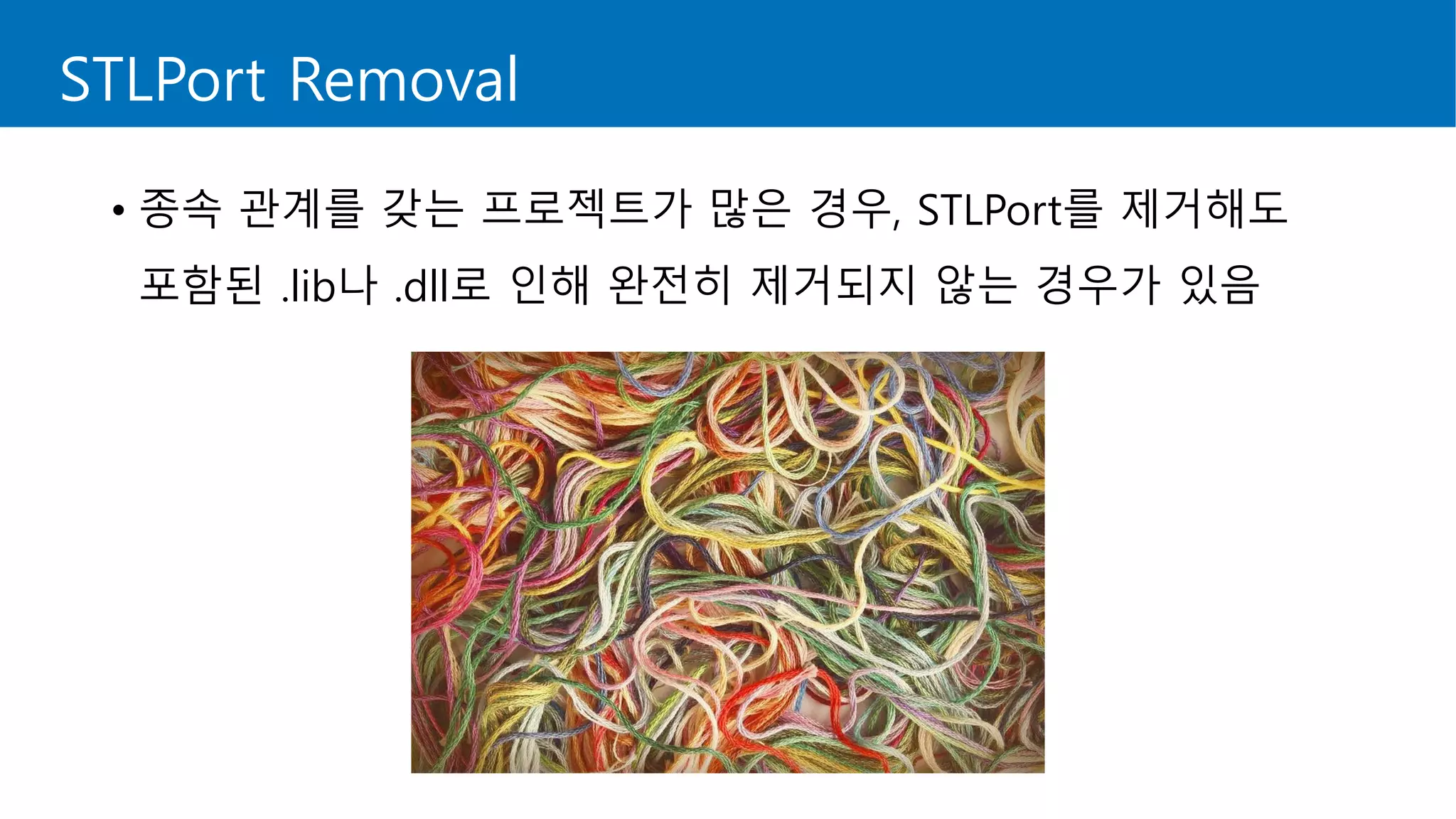 STLPort Removal
• 종속 관계를 갖는 프로젝트가 많은 경우, STLPort를 제거해도
포함된 .lib나 .dll로 인해 완전히 제거되지 않는 경우가 있음
 
