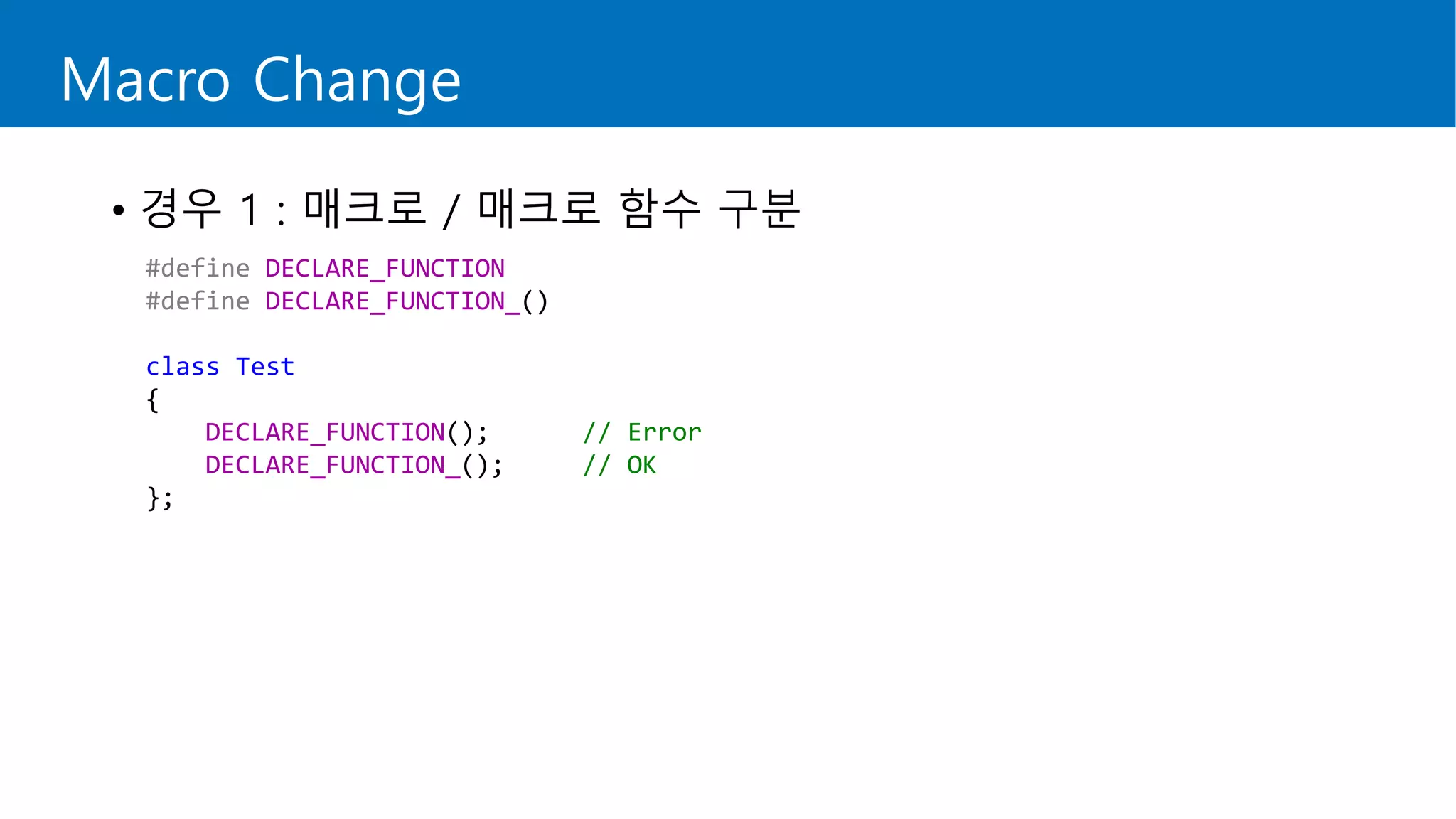 Macro Change
• 경우 1 : 매크로 / 매크로 함수 구분
#define DECLARE_FUNCTION
#define DECLARE_FUNCTION_()
class Test
{
DECLARE_FUNCTION(); // Error
DECLARE_FUNCTION_(); // OK
};
 