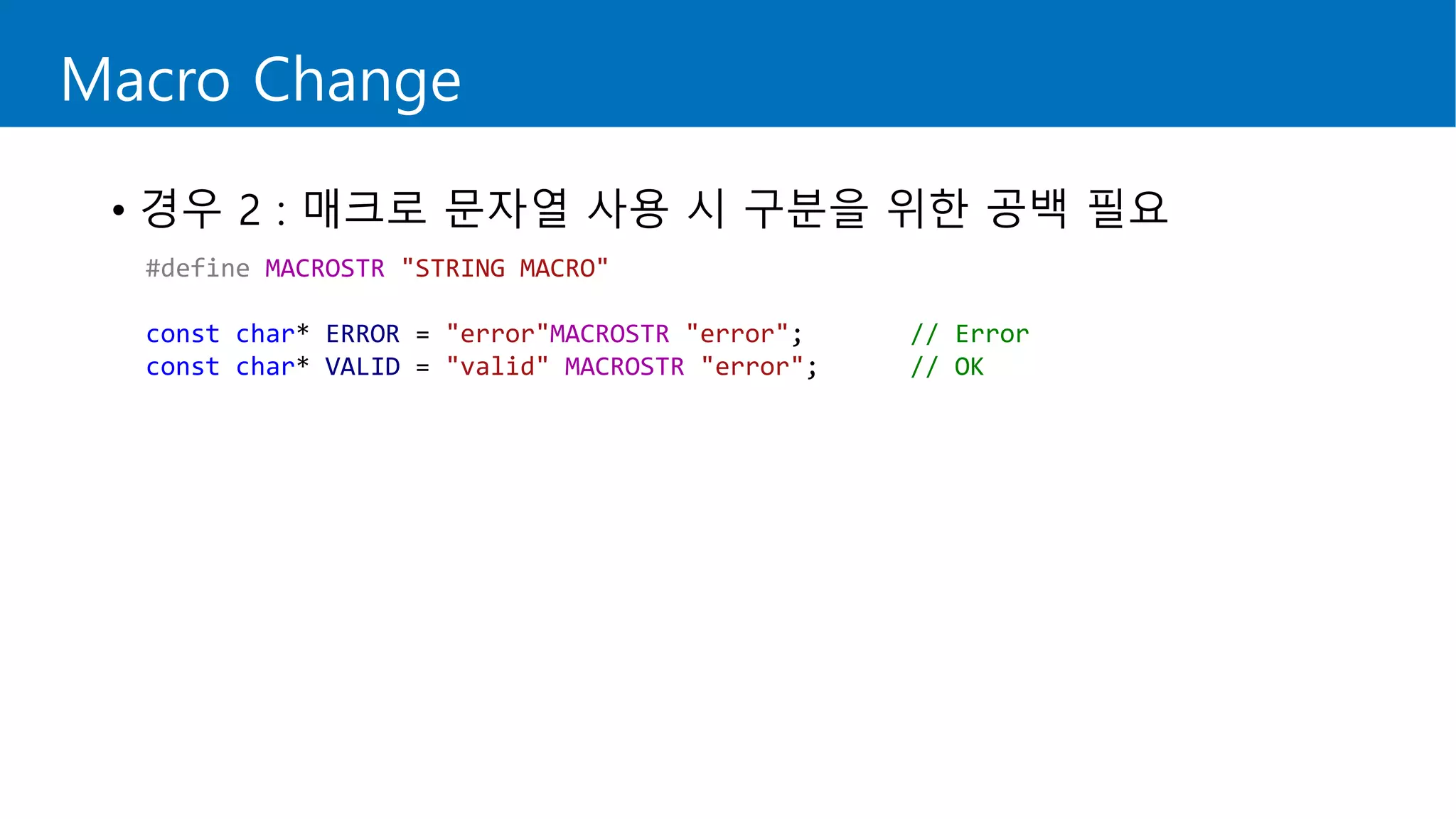 Macro Change
• 경우 2 : 매크로 문자열 사용 시 구분을 위한 공백 필요
#define MACROSTR "STRING MACRO"
const char* ERROR = "error"MACROSTR "error"; // Error
const char* VALID = "valid" MACROSTR "error"; // OK
 
