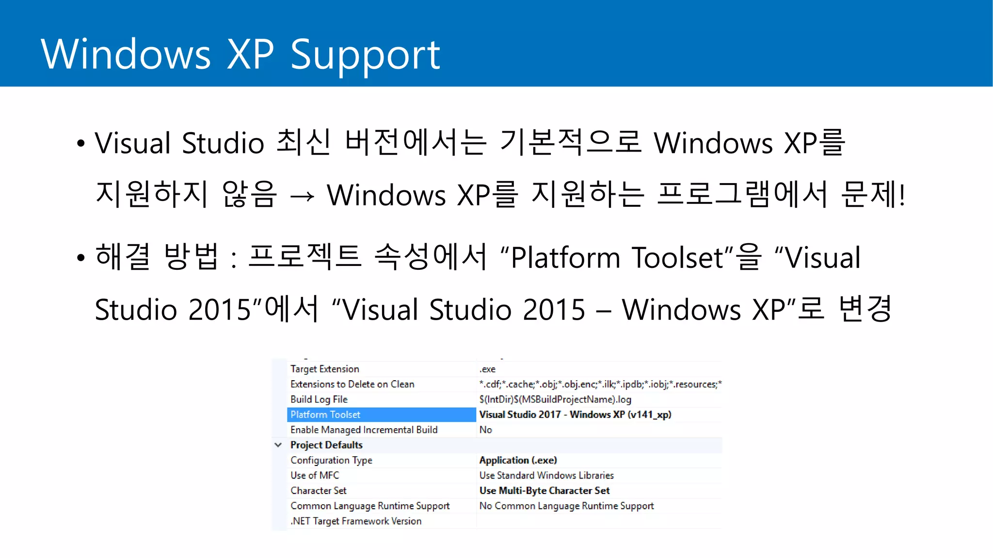 Windows XP Support
• Visual Studio 최신 버전에서는 기본적으로 Windows XP를
지원하지 않음 → Windows XP를 지원하는 프로그램에서 문제!
• 해결 방법 : 프로젝트 속성에서 “Platform Toolset”을 “Visual
Studio 2015”에서 “Visual Studio 2015 – Windows XP”로 변경
 