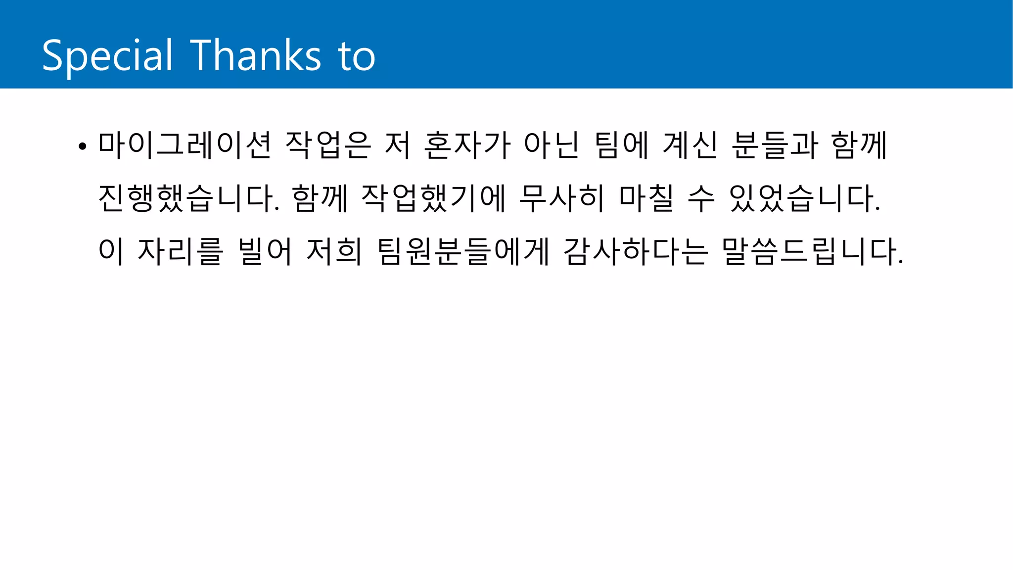 Special Thanks to
• 마이그레이션 작업은 저 혼자가 아닌 팀에 계신 분들과 함께
진행했습니다. 함께 작업했기에 무사히 마칠 수 있었습니다.
이 자리를 빌어 저희 팀원분들에게 감사하다는 말씀드립니다.
 
