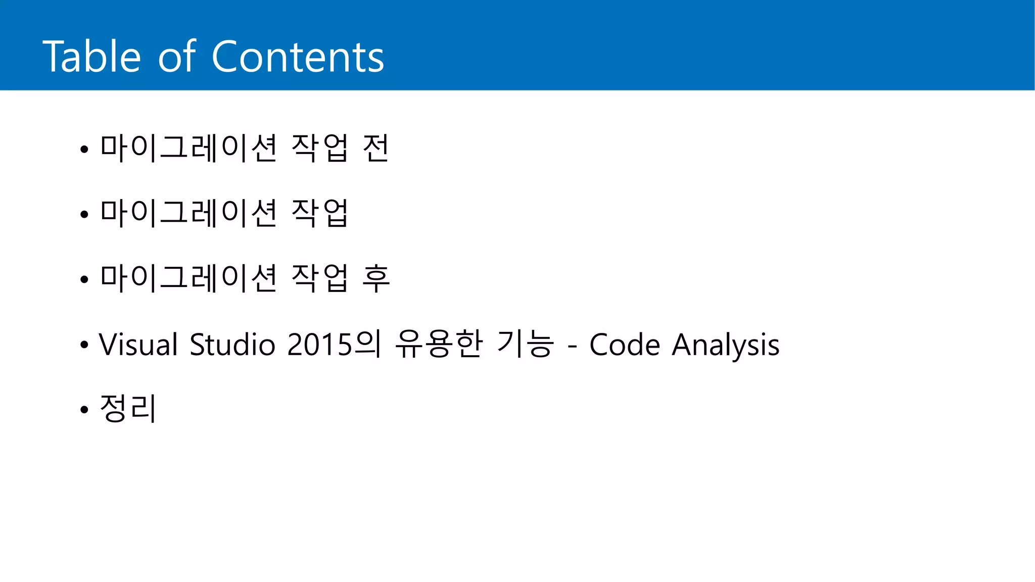 Table of Contents
• 마이그레이션 작업 전
• 마이그레이션 작업
• 마이그레이션 작업 후
• Visual Studio 2015의 유용한 기능 - Code Analysis
• 정리
 