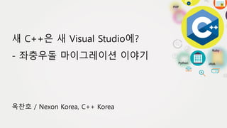 옥찬호 / Nexon Korea, C++ Korea
새 C++은 새 Visual Studio에?
- 좌충우돌 마이그레이션 이야기
 