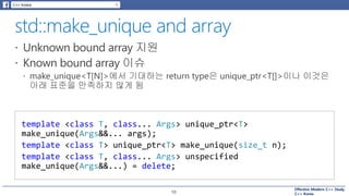 Effective Modern C++ Study
C++ Korea10
template <class T, class... Args> unique_ptr<T>
make_unique(Args&&... args);
template <class T> unique_ptr<T> make_unique(size_t n);
template <class T, class... Args> unspecified
make_unique(Args&&...) = delete;
 