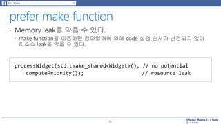 Effective Modern C++ Study
C++ Korea12
processWidget(std::make_shared<Widget>(), // no potential
computePriority()); // resource leak
 
