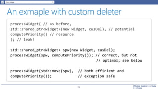 Effective Modern C++ Study
C++ Korea19
std::shared_ptr<Widget> spw(new Widget, cusDel);
processWidget(spw, computePriority()); // correct, but not
// optimal; see below
processWidget(std::move(spw), // both efficient and
computePriority()); // exception safe
 