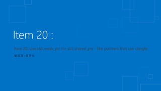 Item 20 :
Item 20: Use std::weak_ptr for std::shared_ptr - like pointers that can dangle.
발표자 : 정은식
 