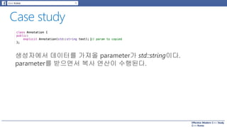 Effective Modern C++ Study
C++ Korea
생성자에서 데이터를 가져올 parameter가 std::string이다.
parameter를 받으면서 복사 연산이 수행된다.
 