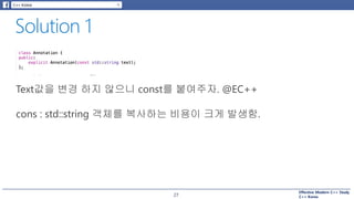 Effective Modern C++ Study
C++ Korea27
Text값을 변경 하지 않으니 const를 붙여주자. @EC++
cons : std::string 객체를 복사하는 비용이 크게 발생함.
 