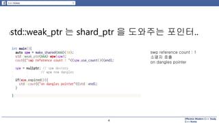 Effective Modern C++ Study
C++ Korea4
lstd::weak_ptr 는 shard_ptr 을 도와주는 포인터..
4
swp reference count : 1
소멸자 호출
on dangles pointer
 