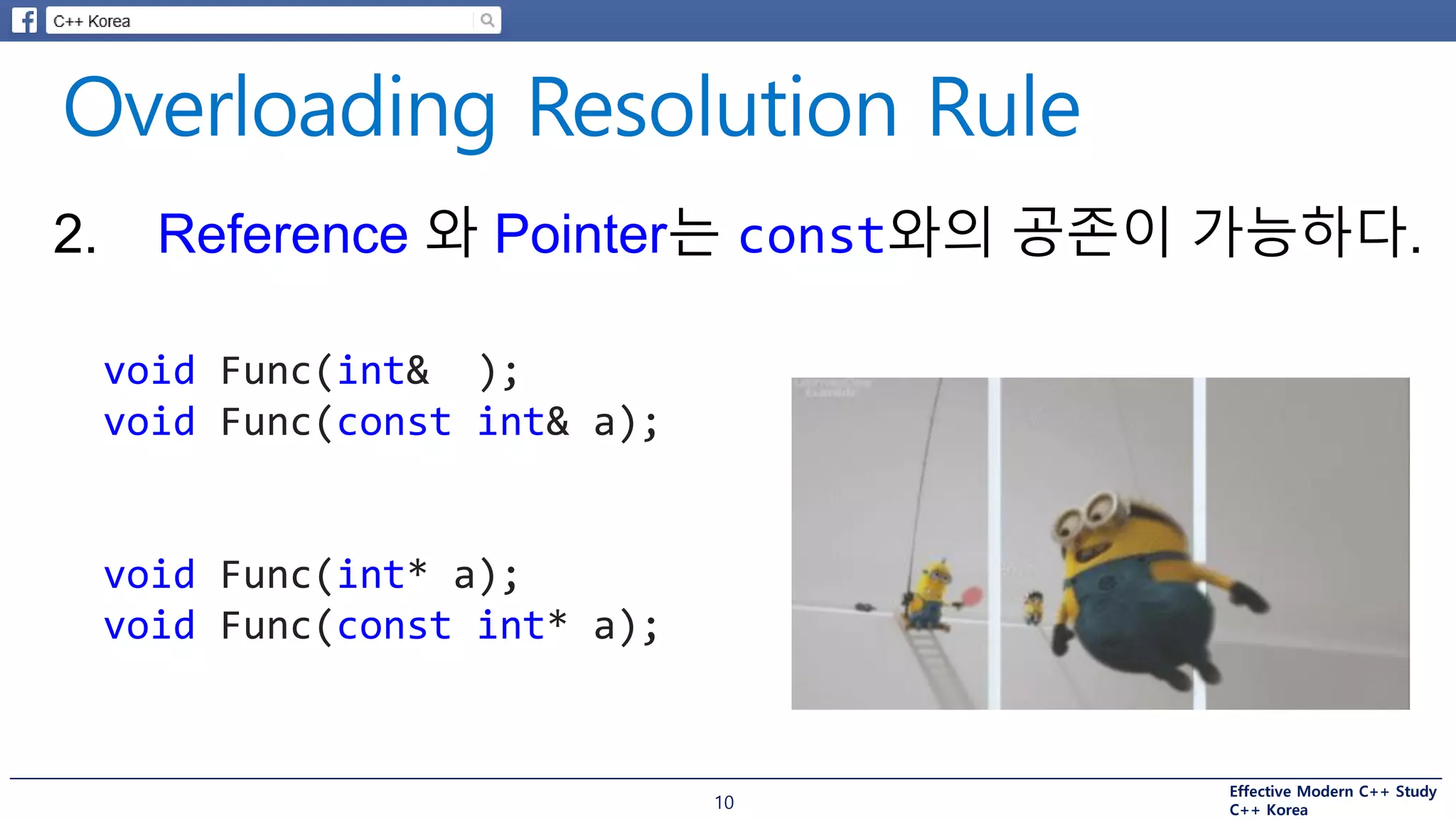 Effective Modern C++ Study
C++ Korea10
2. Reference 와 Pointer는 const와의 공존이 가능하다.
void Func(int& a);
void Func(const int& a);
void Func(int* a);
void Func(const int* a);
 