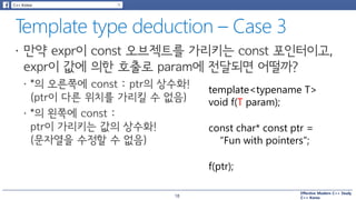 Effective Modern C++ Study
C++ Korea
template<typename T>
void f(T param);
const char* const ptr =
“Fun with pointers”;
f(ptr);
18
 