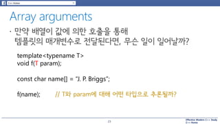 Effective Modern C++ Study
C++ Korea
template<typename T>
void f(T param);
const char name[] = “J. P. Briggs”;
f(name); // T와 param에 대해 어떤 타입으로 추론될까?
23
 