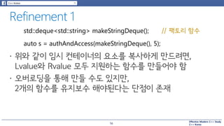 Effective Modern C++ Study
C++ Korea
std::deque<std::string> makeStringDeque(); // 팩토리 함수
auto s = authAndAccess(makeStringDeque(), 5);
56
 