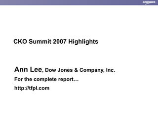 CKO Summit 2007 Highlights Ann Lee , Dow Jones & Company, Inc. For the complete report… http://tfpl.com 