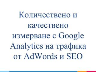 Количествено и
качествено
измерване с Google
Analytics на трафика
от AdWords и SEO
 
